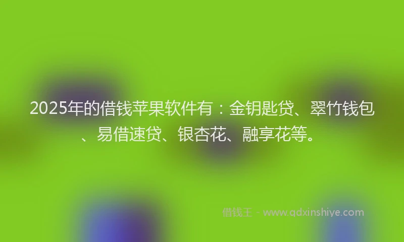 2025年的借钱苹果软件有：金钥匙贷、翠竹钱包、易借速贷、银杏花、融享花等。