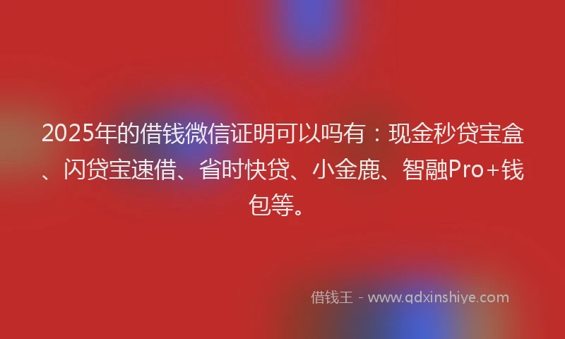 2025年的借钱微信证明可以吗有：现金秒贷宝盒、闪贷宝速借、省时快贷、小金鹿、智融Pro+钱包等。
