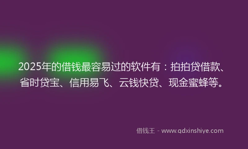 2025年的借钱最容易过的软件有：拍拍贷借款、省时贷宝、信用易飞、云钱快贷、现金蜜蜂等。