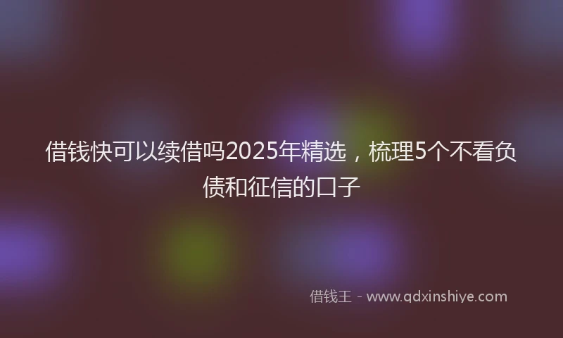 借钱快可以续借吗2025年精选，梳理5个不看负债和征信的口子