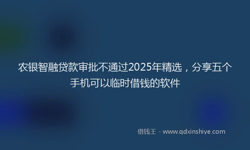 农银智融贷款审批不通过2025年精选，分享五个手机可以临时借钱的软件