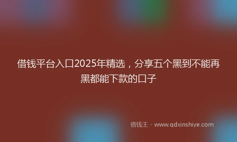 借钱平台入口2025年精选，分享五个黑到不能再黑都能下款的口子