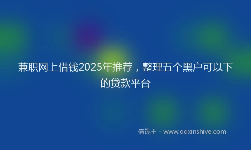 兼职网上借钱2025年推荐，整理五个黑户可以下的贷款平台