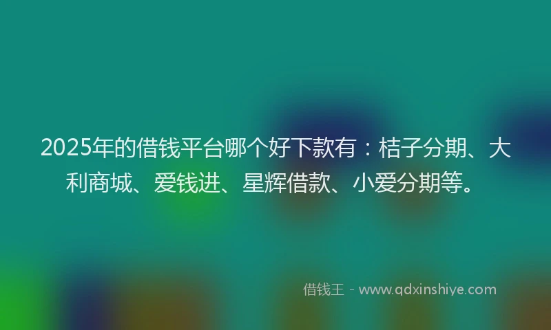 2025年的借钱平台哪个好下款有：桔子分期、大利商城、爱钱进、星辉借款、小爱分期等。