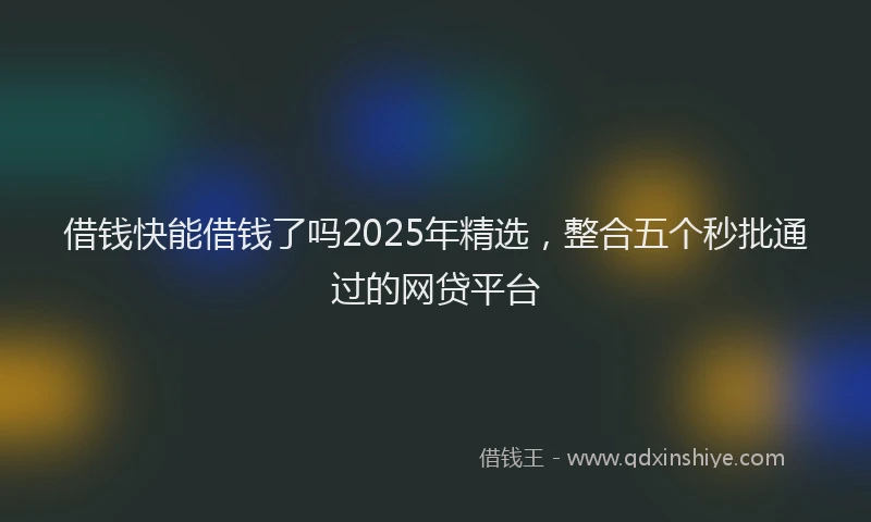 借钱快能借钱了吗2025年精选，整合五个秒批通过的网贷平台
