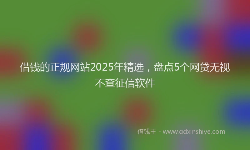 借钱的正规网站2025年精选，盘点5个网贷无视不查征信软件