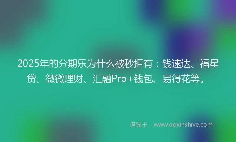 2025年的分期乐为什么被秒拒有：钱速达、福星贷、微微理财、汇融Pro+钱包、易得花等。