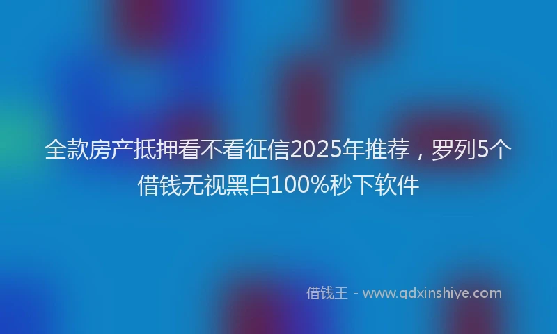 全款房产抵押看不看征信2025年推荐，罗列5个借钱无视黑白100%秒下软件