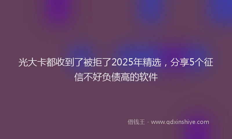 光大卡都收到了被拒了2025年精选，分享5个征信不好负债高的软件