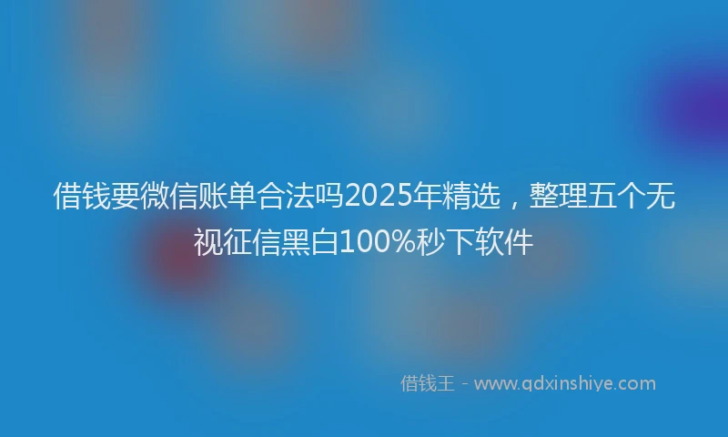 借钱要微信账单合法吗2025年精选，整理五个无视征信黑白100%秒下软件