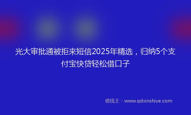 光大审批通被拒来短信2025年精选，归纳5个支付宝快贷轻松借口子