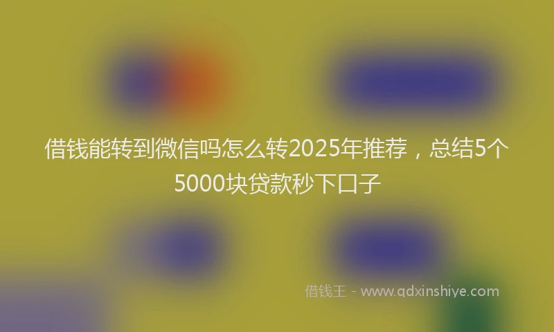借钱能转到微信吗怎么转2025年推荐，总结5个5000块贷款秒下口子