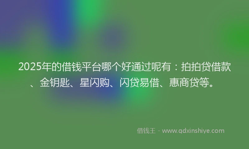 2025年的借钱平台哪个好通过呢有：拍拍贷借款、金钥匙、星闪购、闪贷易借、惠商贷等。