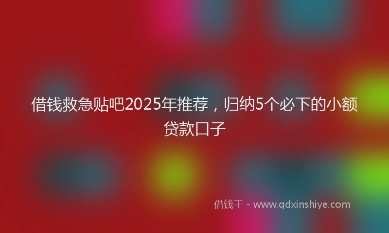 借钱救急贴吧2025年推荐，归纳5个必下的小额贷款口子