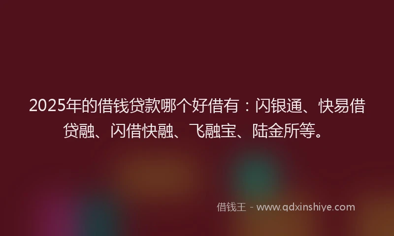 2025年的借钱贷款哪个好借有：闪银通、快易借贷融、闪借快融、飞融宝、陆金所等。