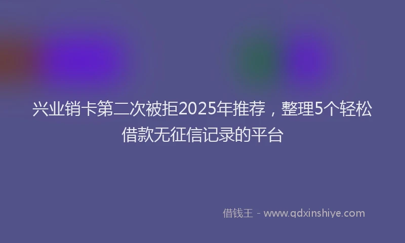 兴业销卡第二次被拒2025年推荐，整理5个轻松借款无征信记录的平台