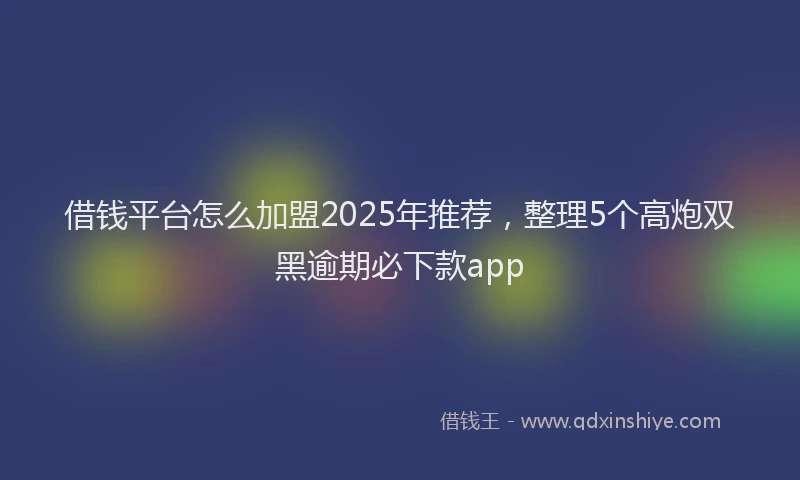 借钱平台怎么加盟2025年推荐，整理5个高炮双黑逾期必下款app