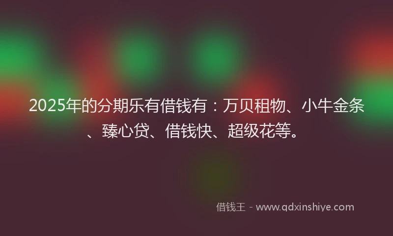 2025年的分期乐有借钱有：万贝租物、小牛金条、臻心贷、借钱快、超级花等。