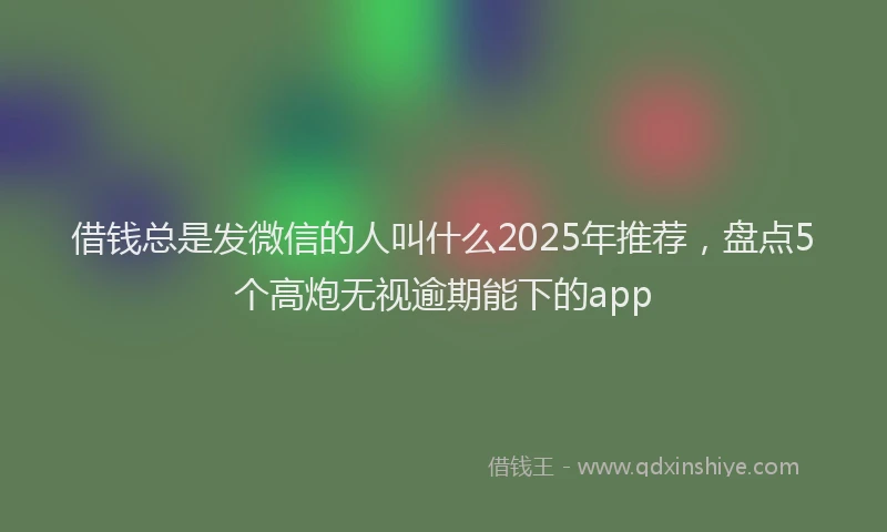 借钱总是发微信的人叫什么2025年推荐，盘点5个高炮无视逾期能下的app
