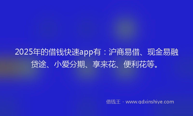 2025年的借钱快速app有：沪商易借、现金易融贷途、小爱分期、享来花、便利花等。