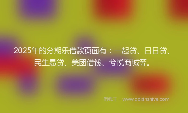 2025年的分期乐借款页面有：一起贷、日日贷、民生易贷、美团借钱、兮悦商城等。