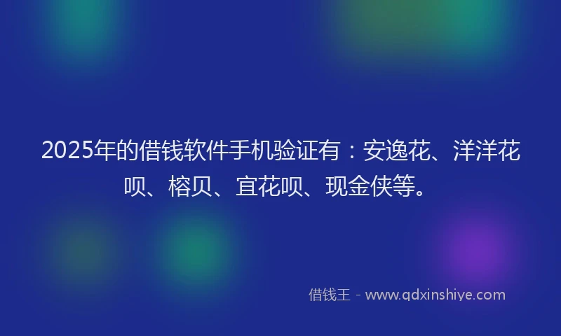 2025年的借钱软件手机验证有：安逸花、洋洋花呗、榕贝、宜花呗、现金侠等。