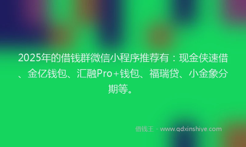 2025年的借钱群微信小程序推荐有：现金侠速借、金亿钱包、汇融Pro+钱包、福瑞贷、小金象分期等。