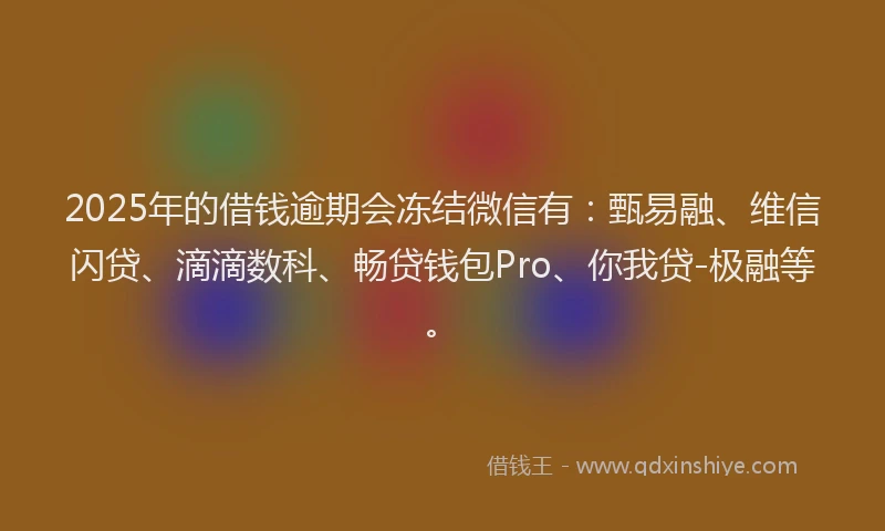 2025年的借钱逾期会冻结微信有：甄易融、维信闪贷、滴滴数科、畅贷钱包Pro、你我贷-极融等。
