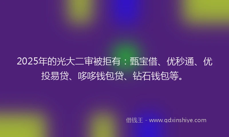2025年的光大二审被拒有：甄宝借、优秒通、优投易贷、哆哆钱包贷、钻石钱包等。