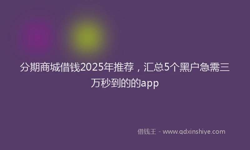 分期商城借钱2025年推荐，汇总5个黑户急需三万秒到的的app