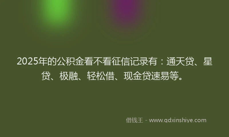 2025年的公积金看不看征信记录有：通天贷、星贷、极融、轻松借、现金贷速易等。