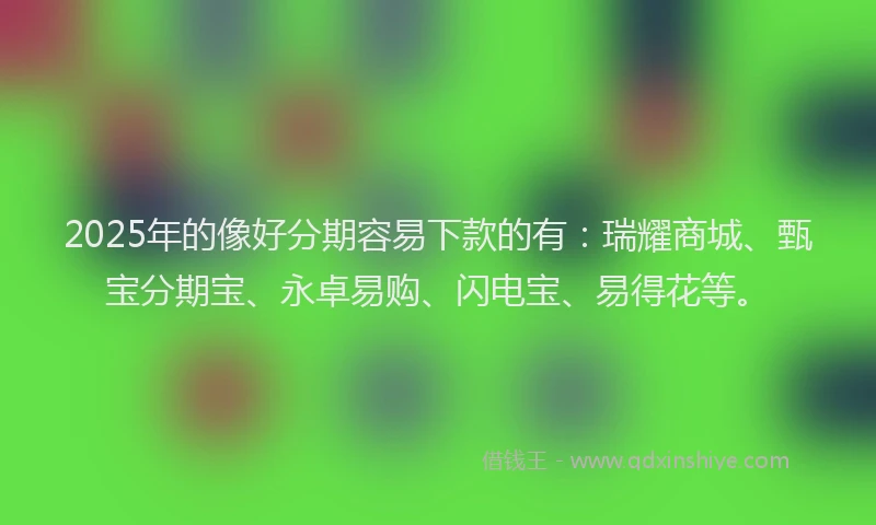 2025年的像好分期容易下款的有：瑞耀商城、甄宝分期宝、永卓易购、闪电宝、易得花等。