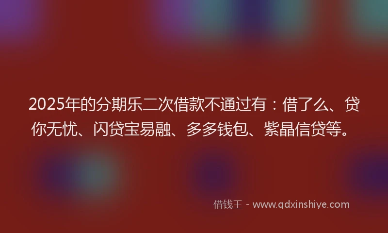 2025年的分期乐二次借款不通过有：借了么、贷你无忧、闪贷宝易融、多多钱包、紫晶信贷等。