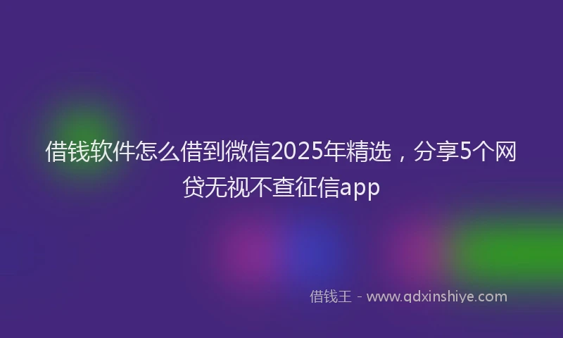 借钱软件怎么借到微信2025年精选，分享5个网贷无视不查征信app