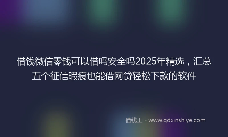 借钱微信零钱可以借吗安全吗2025年精选，汇总五个征信瑕疵也能借网贷轻松下款的软件