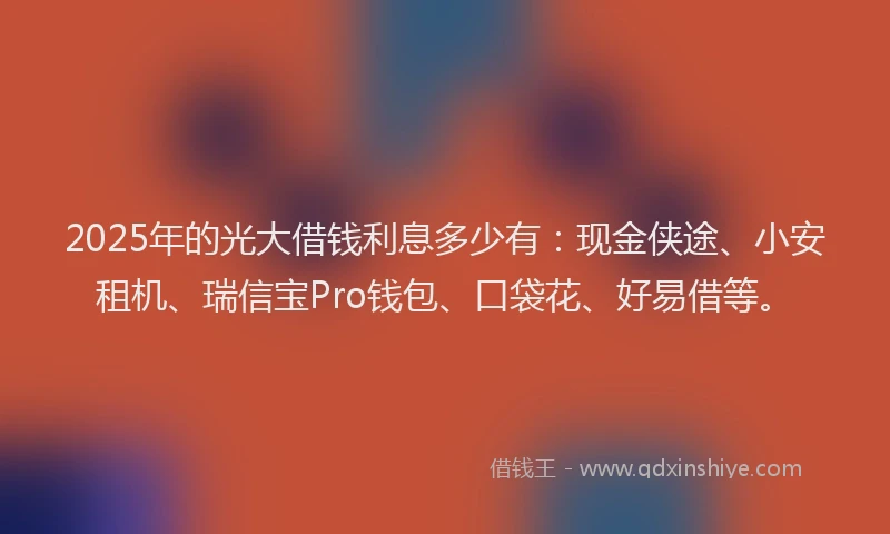 2025年的光大借钱利息多少有：现金侠途、小安租机、瑞信宝Pro钱包、口袋花、好易借等。