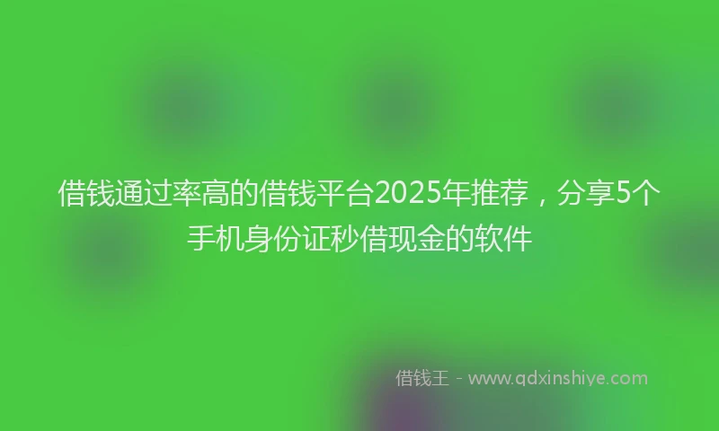 借钱通过率高的借钱平台2025年推荐，分享5个手机身份证秒借现金的软件