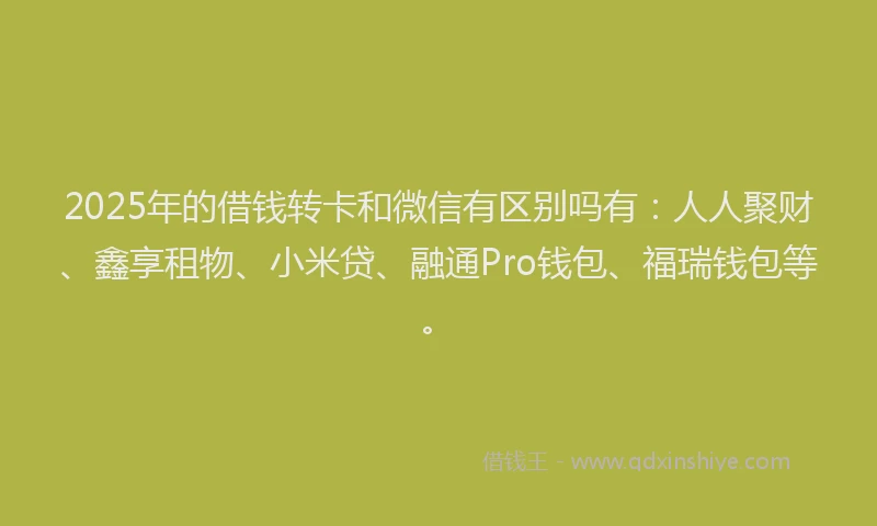2025年的借钱转卡和微信有区别吗有：人人聚财、鑫享租物、小米贷、融通Pro钱包、福瑞钱包等。