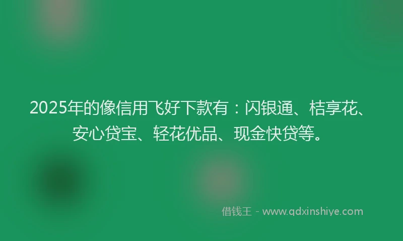 2025年的像信用飞好下款有：闪银通、桔享花、安心贷宝、轻花优品、现金快贷等。