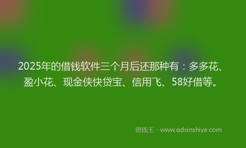 2025年的借钱软件三个月后还那种有：多多花、盈小花、现金侠快贷宝、信用飞、58好借等。