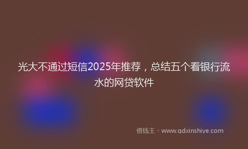光大不通过短信2025年推荐，总结五个看银行流水的网贷软件