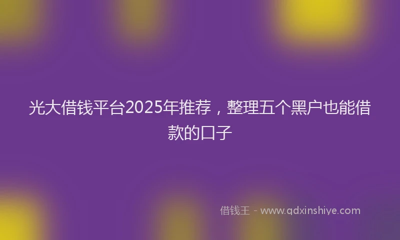 光大借钱平台2025年推荐，整理五个黑户也能借款的口子