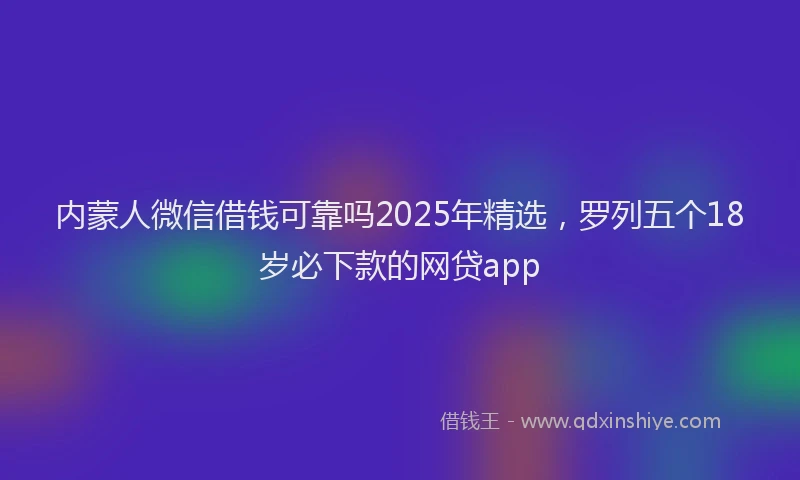 内蒙人微信借钱可靠吗2025年精选，罗列五个18岁必下款的网贷app
