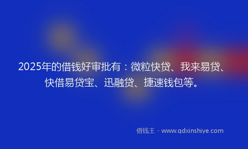 2025年的借钱好审批有：微粒快贷、我来易贷、快借易贷宝、迅融贷、捷速钱包等。