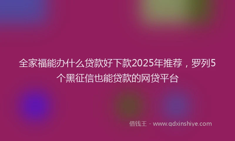 全家福能办什么贷款好下款2025年推荐，罗列5个黑征信也能贷款的网贷平台