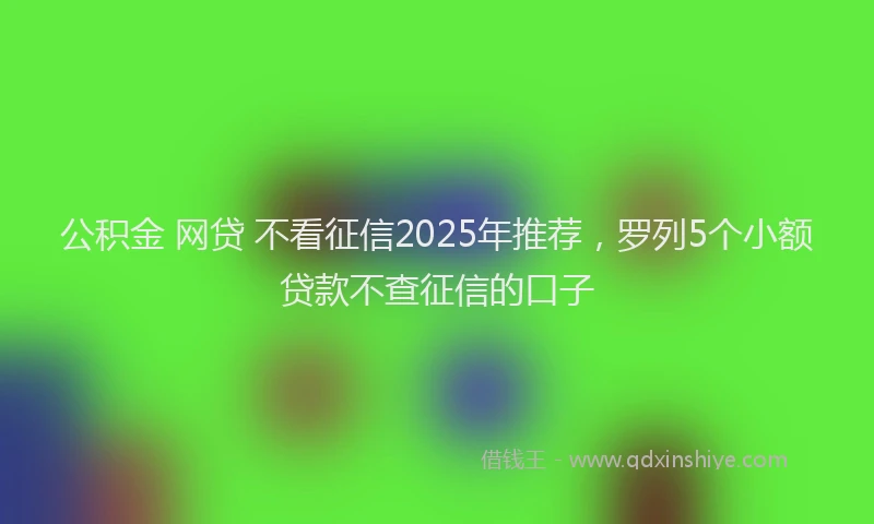 公积金 网贷 不看征信2025年推荐，罗列5个小额贷款不查征信的口子