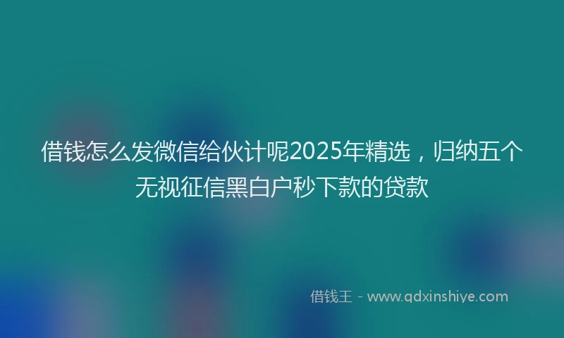 借钱怎么发微信给伙计呢2025年精选，归纳五个无视征信黑白户秒下款的贷款