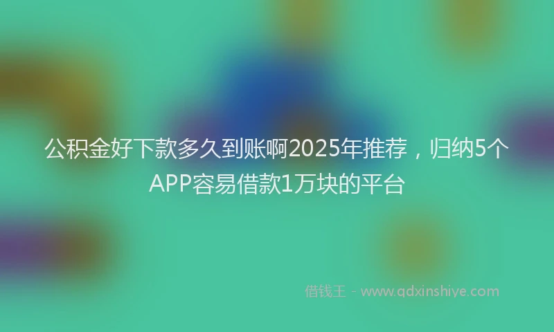 公积金好下款多久到账啊2025年推荐，归纳5个APP容易借款1万块的平台