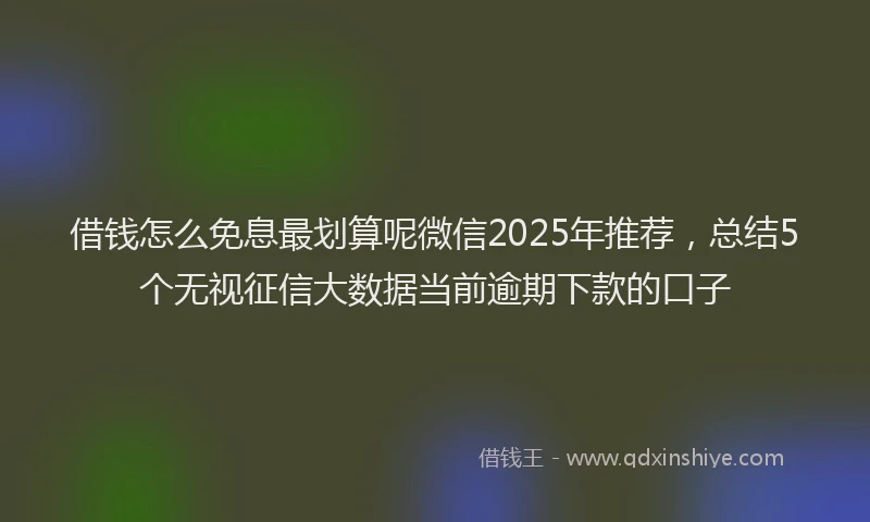 借钱怎么免息最划算呢微信2025年推荐，总结5个无视征信大数据当前逾期下款的口子