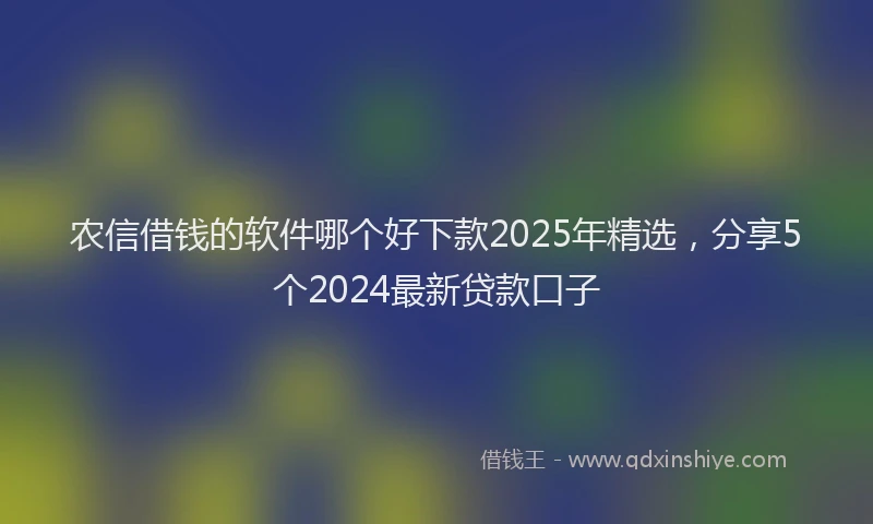 农信借钱的软件哪个好下款2025年精选，分享5个2024最新贷款口子